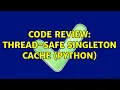 Code Review Thread-safe singleton cache Python 2 Solutions