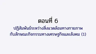 ตอนที่ 6 ปฏิสัมพันธ์ระหว่างสิ่งแวดล้อมทางกายภาพ กับลักษณะกิจกรรมทางเศรษฐกิจและสังคม 1