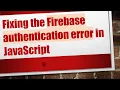 Fixing the Firebase authentication error in JavaScript