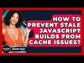 How To Prevent Stale JavaScript Builds From Cache Issues - JavaScript Toolkit