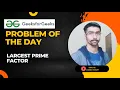 Largest prime factor geeksforgeeks Problem of the day leetcode sde sheet