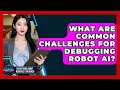 What Are Common Challenges For Debugging Robot AI - Everything About Robotics Explained