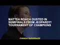 Mattea Roach was transferred in semifinals from Jeopardy Champions Tournament