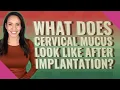 What does cervical mucus look like after implantation