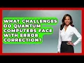 What Challenges Do Quantum Computers Face With Error Correction - Quantum Tech Explained