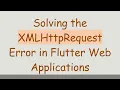 Solving the XMLHttpRequest Error in Flutter Web Applications