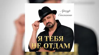 Артур Степанян - Я тебя не отдам