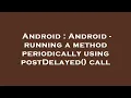 Android Android - running a method periodically using postDelayed call