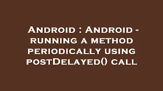 Android Android - running a method periodically using postDelayed call