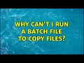 Why can t I run a batch file to copy files 2 Solutions