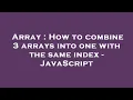 Array How to combine 3 arrays into one with the same index - JavaScript