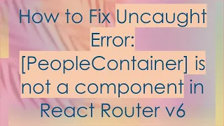 How to Fix Uncaught Error PeopleContainer is not a component in React Router v6