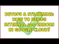 DevOps SysAdmins How to debug internal 400 errors in Google Cloud