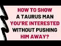 How To Show A Taurus Man You re Interested Without Pushing Him Away