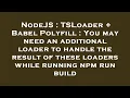 NodeJS TSLoader Babel Polyfill You may need an additional loader to handle the result of these