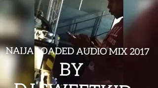 NAIJA LOADED AUDIO MIX 2017 VOL 1 BY DJ SWEET .