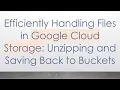 Efficiently Handling Files in Google Cloud Storage Unzipping and Saving Back to Buckets