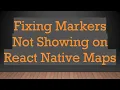 Fixing Markers Not Showing on React Native Maps