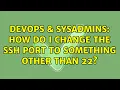 DevOps SysAdmins How do I change the ssh port to something other than 22 2 Solutions