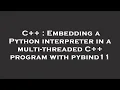 C Embedding a Python interpreter in a multi-threaded C program with pybind11