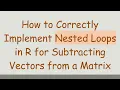 How to Correctly Implement Nested Loops in R for Subtracting Vectors from a Matrix