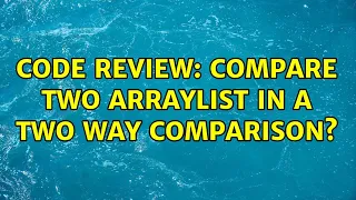 Code Review Compare two ArrayList in a two way comparison 2 Solutions