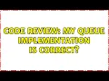 Code Review My Queue implementation is correct