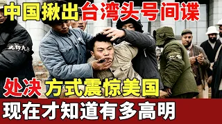 中国揪出台湾头号间谍，处决方式震惊美国，毛泽东坚持不杀，现在才知道有多高明【探秘】