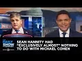 Sean Hannity Had Exclusively Almost Nothing to Do with Michael Cohen The Daily Show