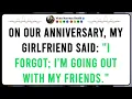 On our anniversary my girlfriend said I forgot I m going out with my friends