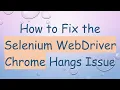 How to Fix the Selenium WebDriver Chrome Hangs Issue