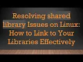 Resolving shared library Issues on Linux How to Link to Your Libraries Effectively