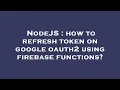 NodeJS how to refresh token on google oauth2 using firebase functions