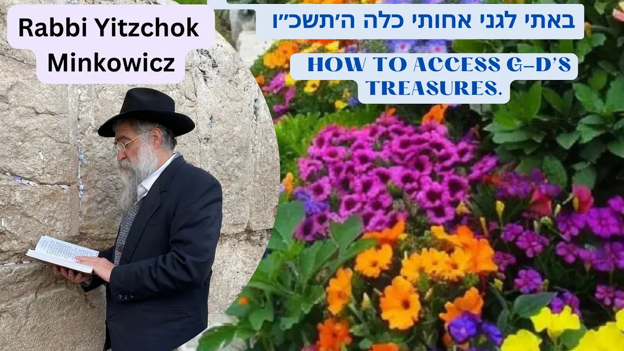 HOW TO ACCESS G-D’S TREASURES באתי לגני אחותי כלה ה׳תשכ״ו Kabbalah class by Rabbi Yitzchok Minkowicz HOW TO ACCESS G-D’S TREASURES באתי לגני אחותי כלה ה׳תשכ״ו Kabbalah class by Rabbi Yitzchok Minkowicz
