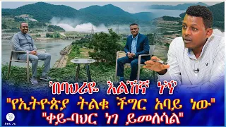 በባህሪዬ እልኸኛ ነኝ የኢትዮጵያ ትልቁ ችግር አባይ ነው ቀይ ባህር ነገ ይመለሳል 
