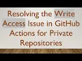 Resolving the Write Access Issue in GitHub Actions for Private Repositories