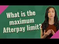 What is the maximum Afterpay limit