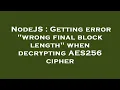NodeJS Getting error wrong final block length when decrypting AES256 cipher