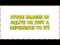 Store images in sqlite or just a reference to it 3 Solutions