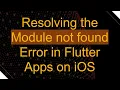 Resolving the Module not found Error in Flutter Apps on iOS
