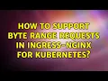 How to support byte range requests in ingress-nginx for Kubernetes