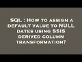 SQL How to assign a default value to NULL dates using SSIS derived column transformation