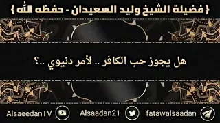 هل يجوز حب الكافر لأمر دنيوي الشيخ وليد السعيدان حفظه الله 