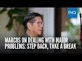 Marcos on dealing with major problems Step back take a break