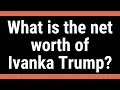 What is the net worth of Ivanka Trump