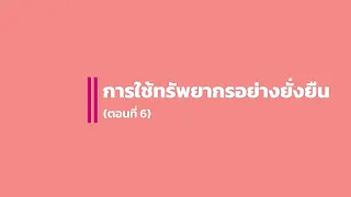 ตอนที่ 6 การใช้ทรัพยากรยั่งยืน