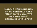 NodeJS Running npm on PowerShell asks How do you want to open this file command line is fine