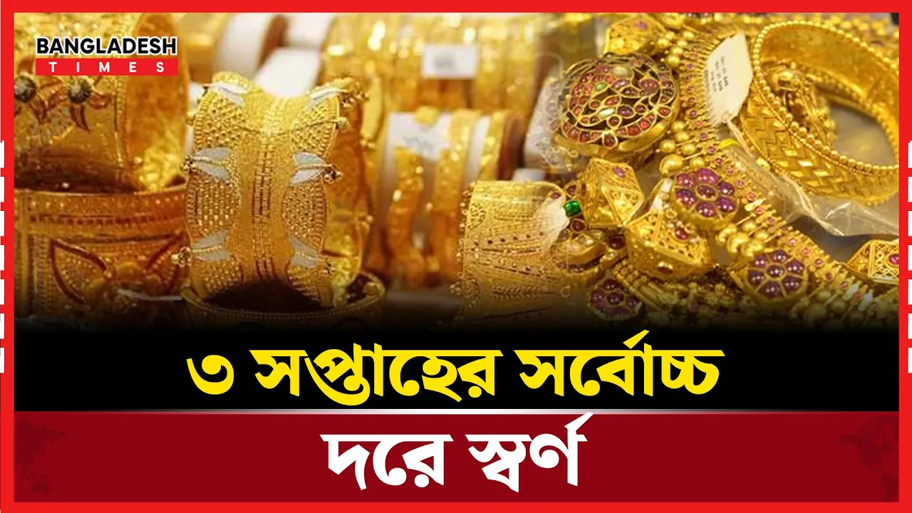 স্বর্ণের বাজারে আবারও ঊর্ধ্বগতি, ৩ সপ্তাহে সর্বোচ্চ দর