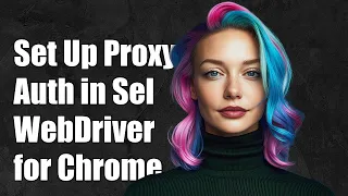 How to Set Up Proxy Authentication in Selenium WebDriver for Chrome