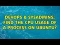DevOps SysAdmins find the cpu usage of a process on Ubuntu 2 Solutions